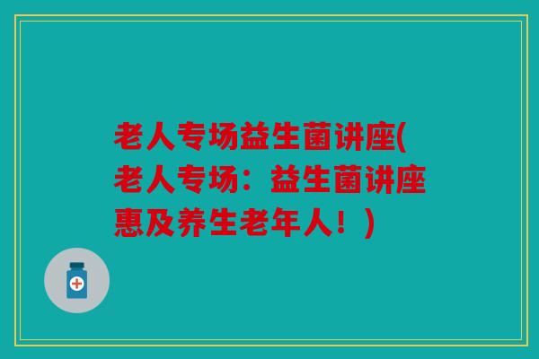 老人专场益生菌讲座(老人专场:益生菌讲座惠及养生老年人!) 老人专场益生菌讲座(老人专场:益生菌讲座惠及养生老年人!)