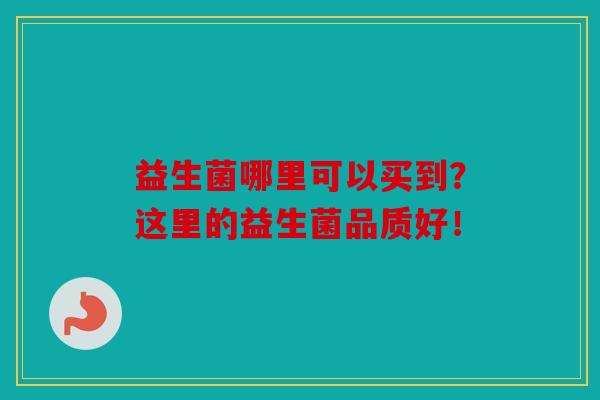 益生菌哪里可以买到？这里的益生菌品质好！