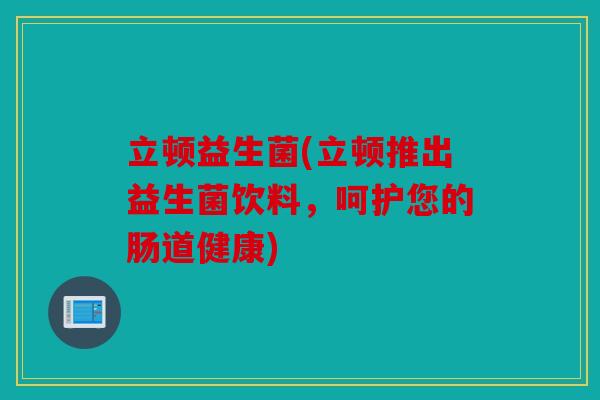 立顿益生菌(立顿推出益生菌饮料，呵护您的肠道健康)