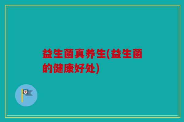益生菌真养生(益生菌的健康好处)