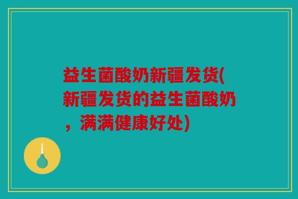 益生菌酸奶新疆发货(新疆发货的益生菌酸奶，满满健康好处)