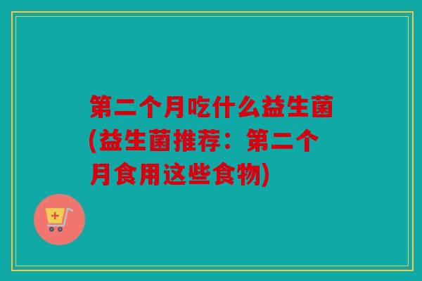 第二个月吃什么益生菌(益生菌推荐:第二个月食用这些食物) 第二个月吃什么益生菌(益生菌推荐:第二个月食用这些食物)