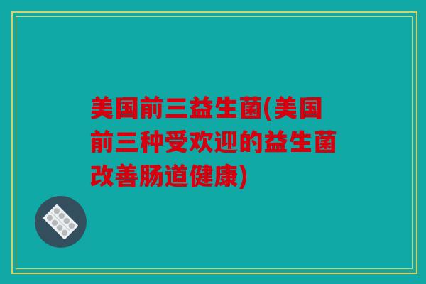 美国前三益生菌(美国前三种受欢迎的益生菌改善肠道健康)