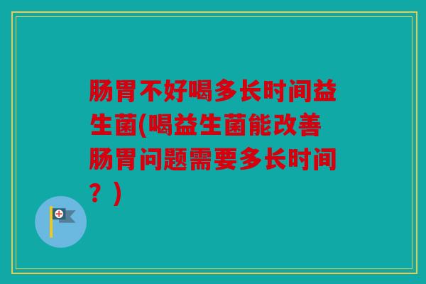 肠胃不好喝多长时间益生菌(喝益生菌能改善肠胃问题需要多长时间？)