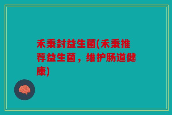 禾秉封益生菌(禾秉推荐益生菌,维护肠道健康) 禾秉封益生菌(禾秉推荐益生菌,维护肠道健康)