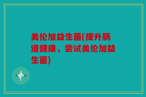 美伦加益生菌(提升肠道健康，尝试美伦加益生菌)