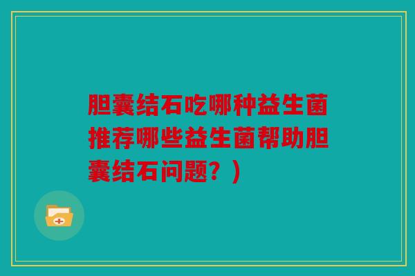 胆囊结石吃哪种益生菌推荐哪些益生菌帮助胆囊结石问题？)