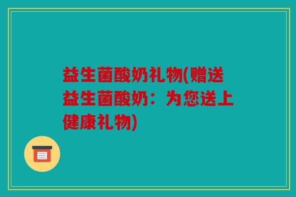益生菌酸奶礼物(赠送益生菌酸奶：为您送上健康礼物)