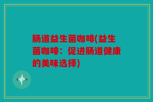 肠道益生菌咖啡(益生菌咖啡：促进肠道健康的美味选择)