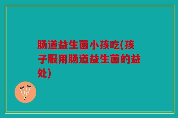 肠道益生菌小孩吃(孩子服用肠道益生菌的益处)