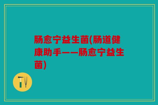 肠愈宁益生菌(肠道健康助手——肠愈宁益生菌)