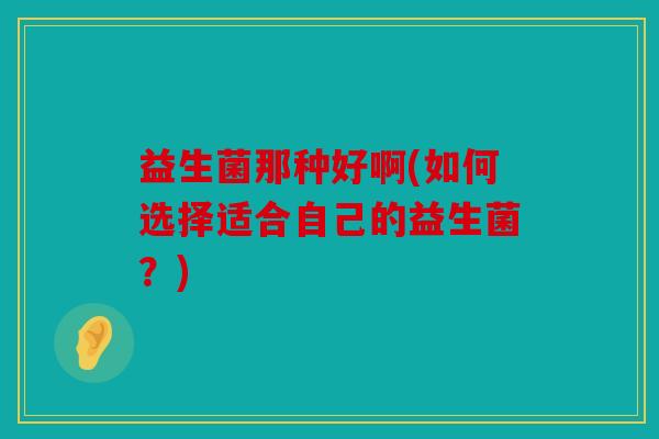 益生菌那种好啊(如何选择适合自己的益生菌？)
