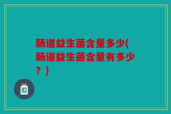 肠道益生菌含量多少(肠道益生菌含量有多少?) 肠道益生菌含量多少(肠道益生菌含量有多少?)
