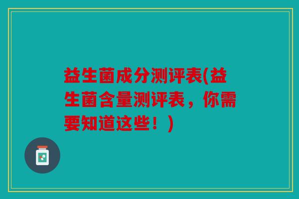益生菌成分测评表(益生菌含量测评表,你需要知道这些!) 益生菌成分测评表(益生菌含量测评表,你需要知道这些!)
