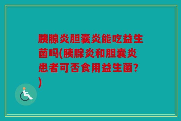 胰腺炎胆囊炎能吃益生菌吗(胰腺炎和胆囊炎患者可否食用益生菌？)
