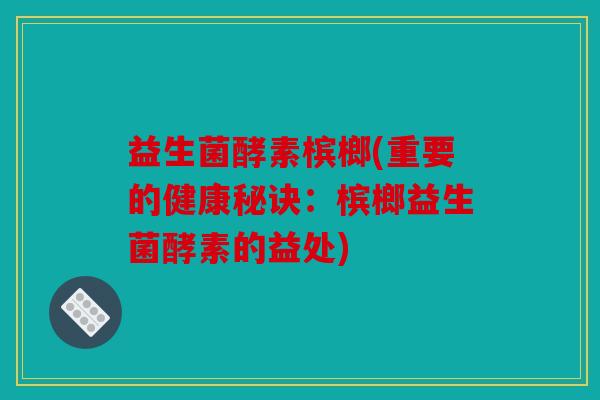 益生菌酵素槟榔(重要的健康秘诀：槟榔益生菌酵素的益处)