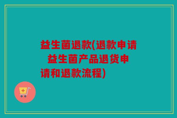 益生菌退款(退款申请  益生菌产品退货申请和退款流程)