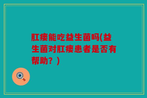 肛瘘能吃益生菌吗(益生菌对肛瘘患者是否有帮助?) 肛瘘能吃益生菌吗(益生菌对肛瘘患者是否有帮助?)