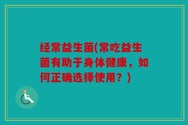 经常益生菌(常吃益生菌有助于身体健康，如何正确选择使用？)