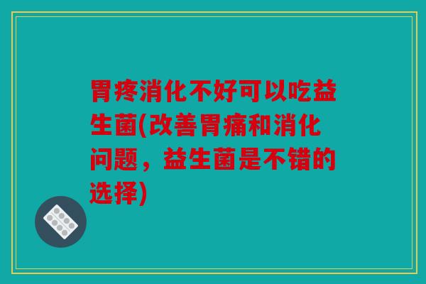 胃疼消化不好可以吃益生菌(改善胃痛和消化问题，益生菌是不错的选择)