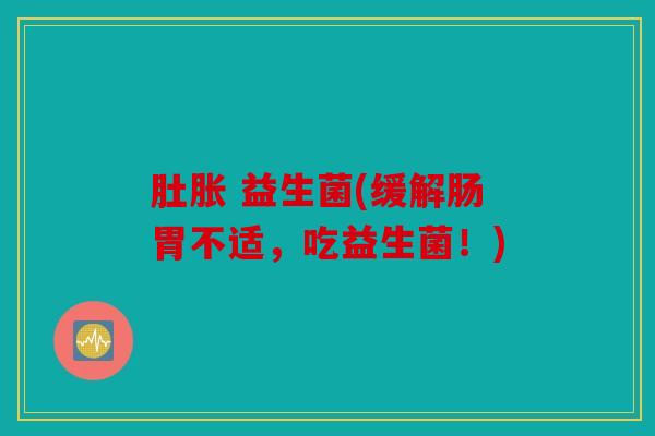 肚胀 益生菌(缓解肠胃不适，吃益生菌！)