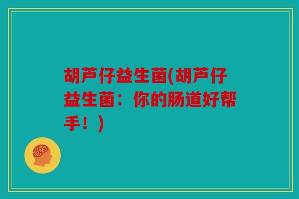 胡芦仔益生菌(胡芦仔益生菌:你的肠道好帮手!) 胡芦仔益生菌(胡芦仔益生菌:你的肠道好帮手!)