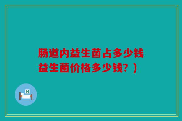 肠道内益生菌占多少钱益生菌价格多少钱？)