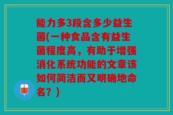 能力多3段含多少益生菌(一种食品含有益生菌程度高，有助于增强消化系统功能的文章该如何简洁而又明确地命名？)