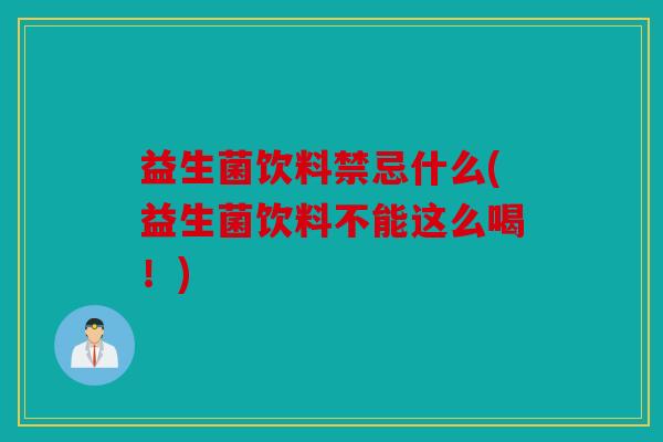 益生菌饮料禁忌什么(益生菌饮料不能这么喝！)