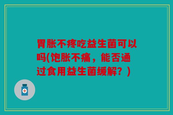 胃胀不疼吃益生菌可以吗(饱胀不痛,能否通过食用益生菌缓解?) 胃胀不疼吃益生菌可以吗(饱胀不痛,能否通过食用益生菌缓解?)