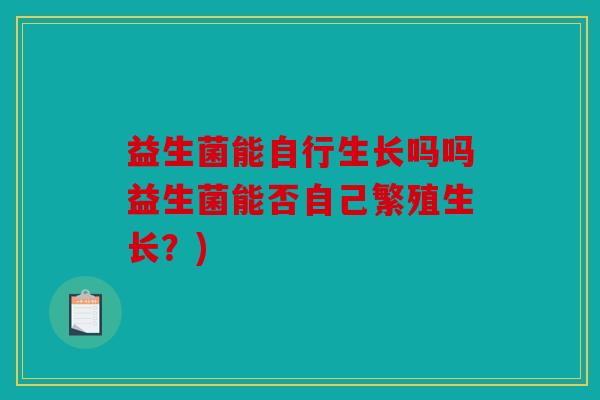 益生菌能自行生长吗吗益生菌能否自己繁殖生长？)