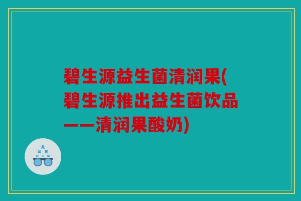 碧生源益生菌清润果(碧生源推出益生菌饮品——清润果酸奶)