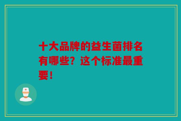 十大品牌的益生菌排名有哪些？这个标准最重要！