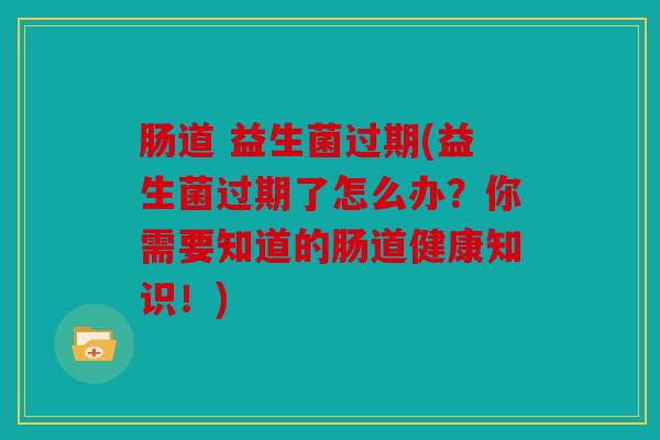 肠道 益生菌过期(益生菌过期了怎么办？你需要知道的肠道健康知识！)