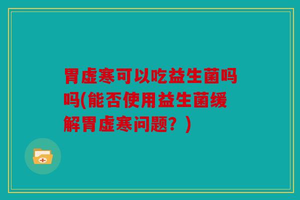 胃虚寒可以吃益生菌吗吗(能否使用益生菌缓解胃虚寒问题？)
