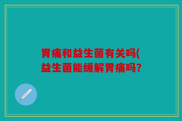 胃痛和益生菌有关吗(益生菌能缓解胃痛吗? 胃痛和益生菌有关吗(益生菌能缓解胃痛吗?