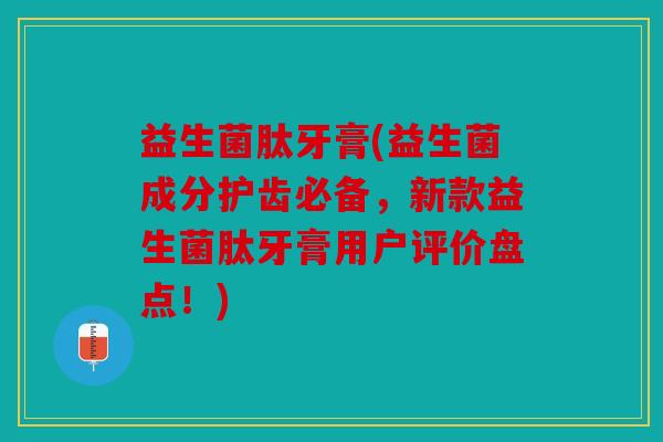 益生菌肽牙膏(益生菌成分护齿必备，新款益生菌肽牙膏用户评价盘点！)