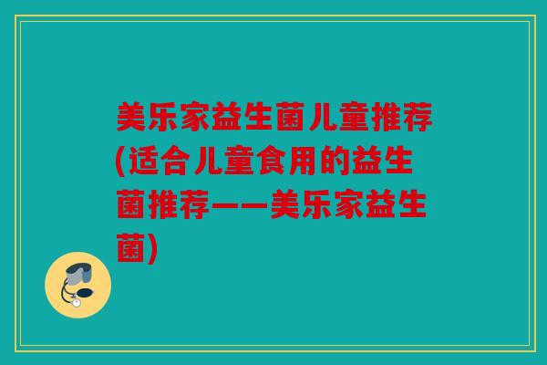 美乐家益生菌儿童推荐(适合儿童食用的益生菌推荐——美乐家益生菌) 美乐家益生菌儿童推荐(适合儿童食用的益生菌推荐——美乐家益生菌)