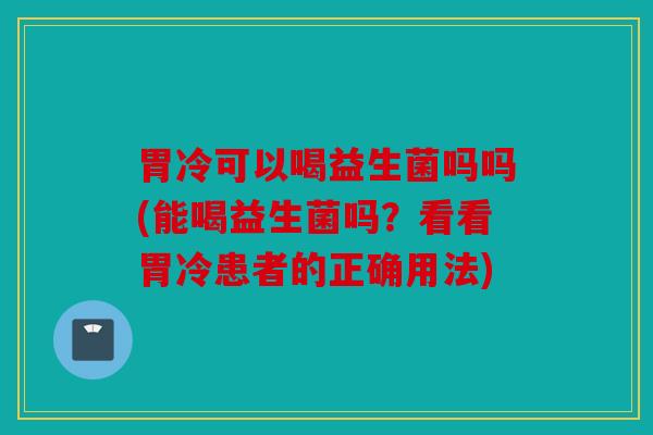 胃冷可以喝益生菌吗吗(能喝益生菌吗？看看胃冷患者的正确用法)