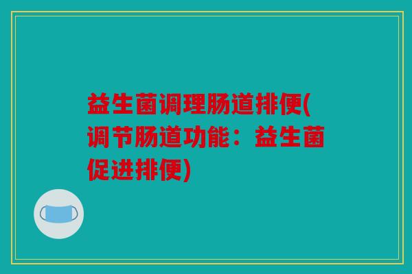 益生菌调理肠道排便(调节肠道功能：益生菌促进排便)
