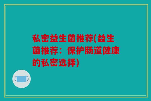 私密益生菌推荐(益生菌推荐：保护肠道健康的私密选择)