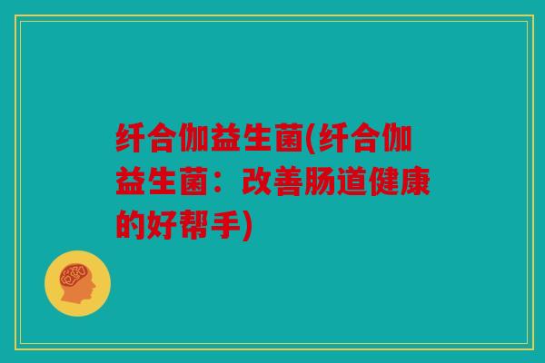 纤合伽益生菌(纤合伽益生菌：改善肠道健康的好帮手)