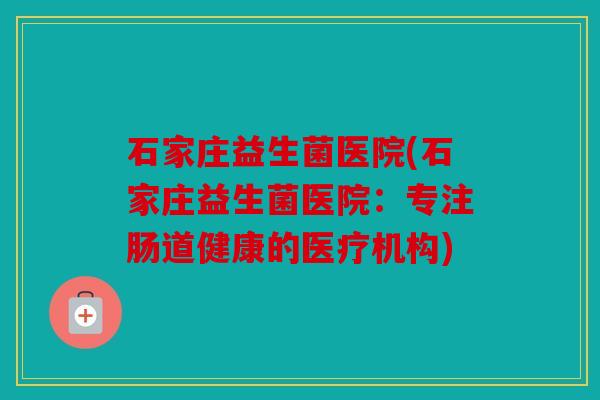 石家庄益生菌医院(石家庄益生菌医院:专注肠道健康的医疗机构) 石家庄益生菌医院(石家庄益生菌医院:专注肠道健康的医疗机构)
