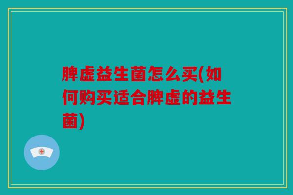 脾虚益生菌怎么买(如何购买适合脾虚的益生菌)