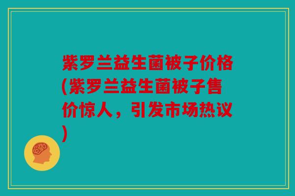 紫罗兰益生菌被子价格(紫罗兰益生菌被子售价惊人，引发市场热议)