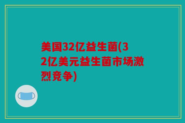美国32亿益生菌(32亿美元益生菌市场激烈竞争) 美国32亿益生菌(32亿美元益生菌市场激烈竞争)