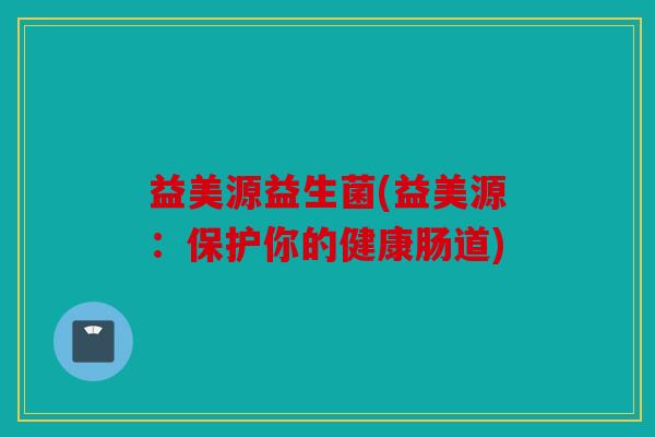 益美源益生菌(益美源：保护你的健康肠道)