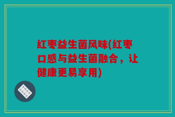 红枣益生菌风味(红枣口感与益生菌融合，让健康更易享用)