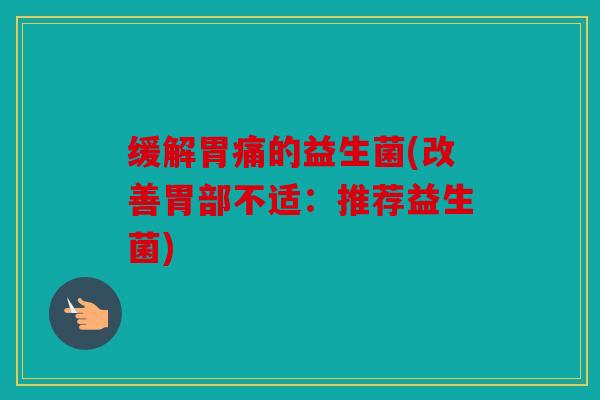 缓解胃痛的益生菌(改善胃部不适：推荐益生菌)