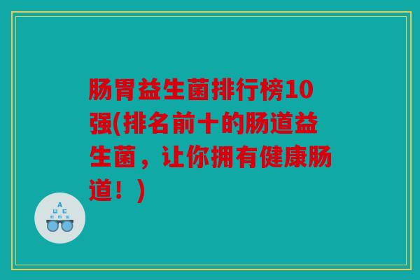 肠胃益生菌排行榜10强(排名前十的肠道益生菌，让你拥有健康肠道！)